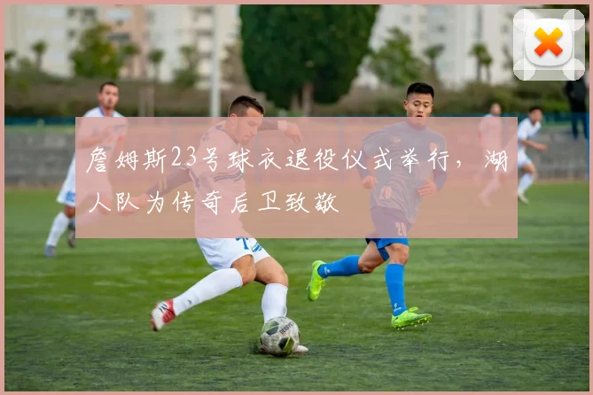 詹姆斯23号球衣退役仪式举行，湖人队为传奇后卫致敬