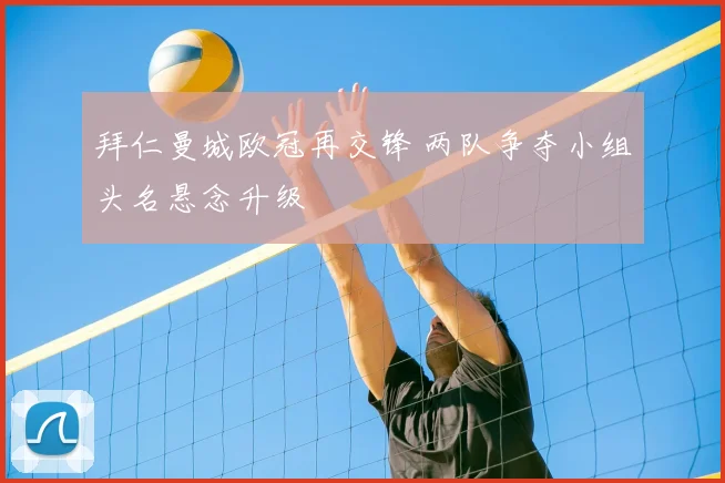 拜仁曼城欧冠再交锋 两队争夺小组头名悬念升级