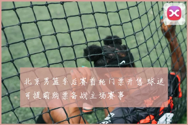北京男篮季后赛首轮门票开售 球迷可提前购票备战主场赛事