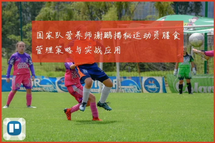 国家队营养师谢鹏揭秘运动员膳食管理策略与实战应用