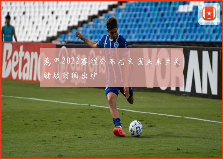 意甲2022赛程公布尤文国米米兰关键战时间出炉