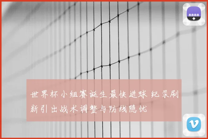 世界杯小组赛诞生最快进球 纪录刷新引出战术调整与防线隐忧