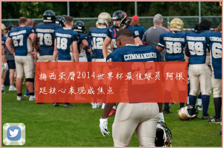 梅西荣膺2014世界杯最佳球员 阿根廷核心表现成焦点