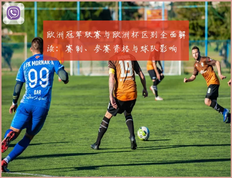 欧洲冠军联赛与欧洲杯区别全面解读：赛制、参赛资格与球队影响