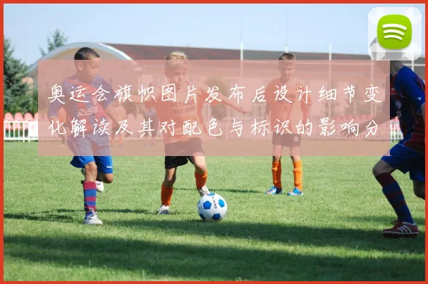 奥运会旗帜图片发布后设计细节变化解读及其对配色与标识的影响分析