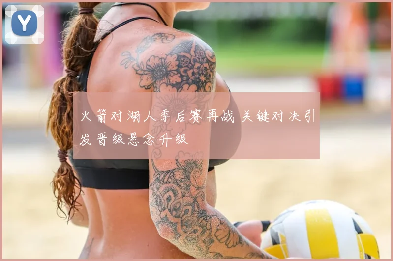 火箭对湖人季后赛再战 关键对决引发晋级悬念升级