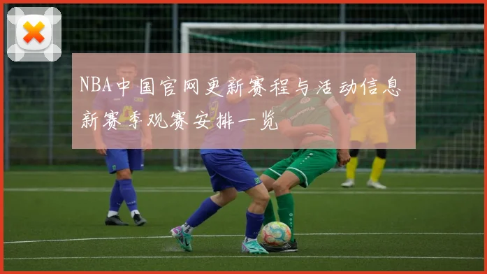 NBA中国官网更新赛程与活动信息 新赛季观赛安排一览