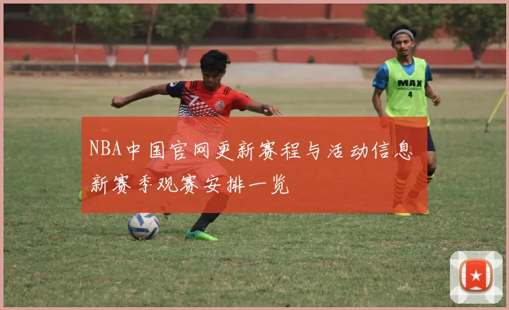 NBA中国官网更新赛程与活动信息 新赛季观赛安排一览