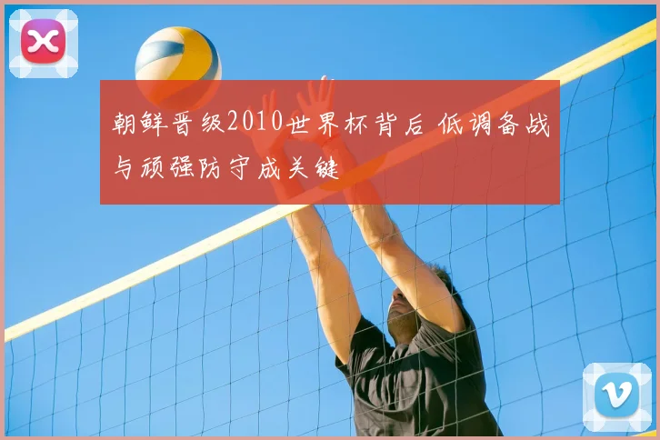 朝鲜晋级2010世界杯背后 低调备战与顽强防守成关键