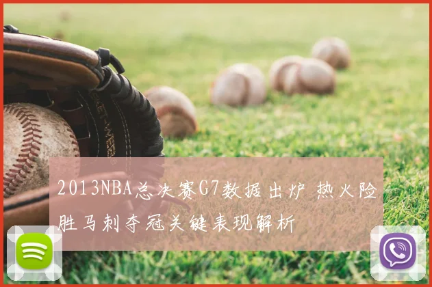 2013NBA总决赛G7数据出炉 热火险胜马刺夺冠关键表现解析