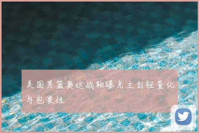 美国男篮奥运战靴曝光主打轻量化与包裹性