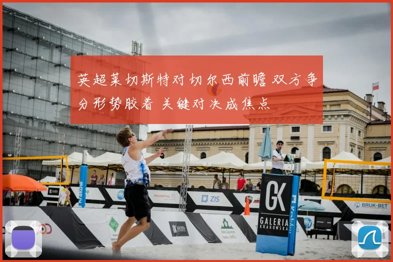 英超莱切斯特对切尔西前瞻 双方争分形势胶着 关键对决成焦点
