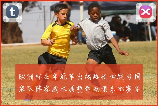 欧洲杯去年冠军出线路径回顾与国家队阵容战术调整牵动俱乐部赛季