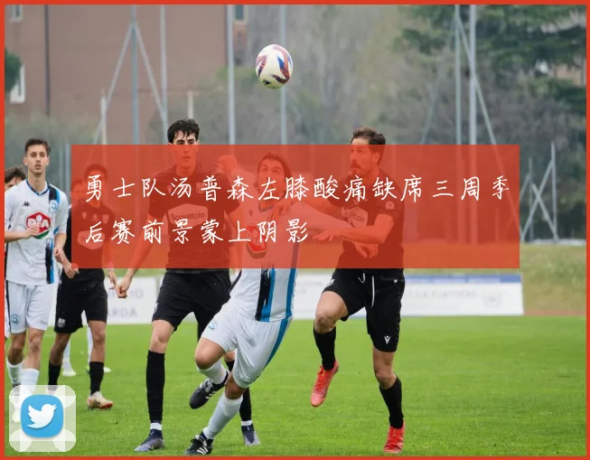 勇士队汤普森左膝酸痛缺席三周季后赛前景蒙上阴影