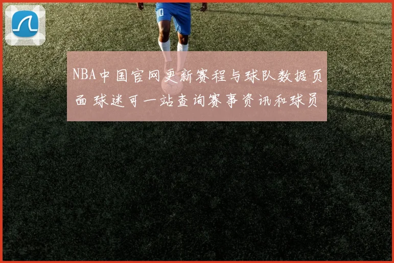 NBA中国官网更新赛程与球队数据页面 球迷可一站查询赛事资讯和球员信息