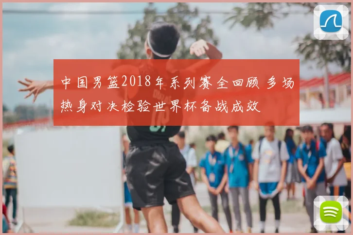 中国男篮2018年系列赛全回顾 多场热身对决检验世界杯备战成效