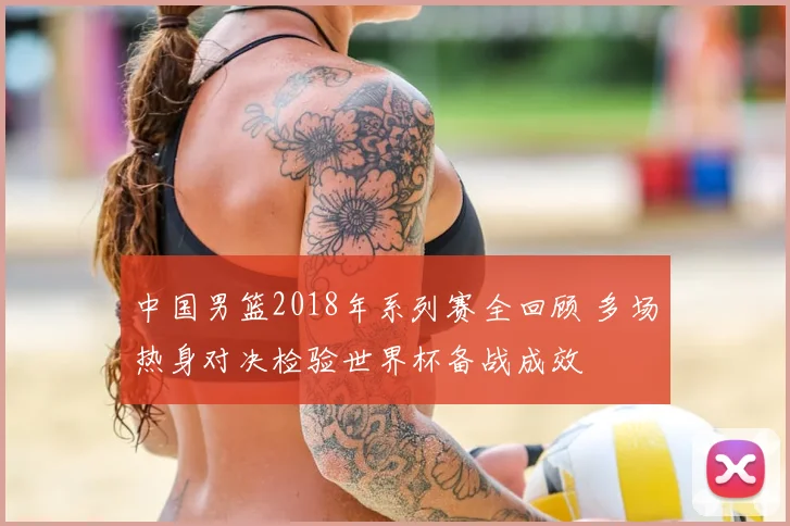 中国男篮2018年系列赛全回顾 多场热身对决检验世界杯备战成效