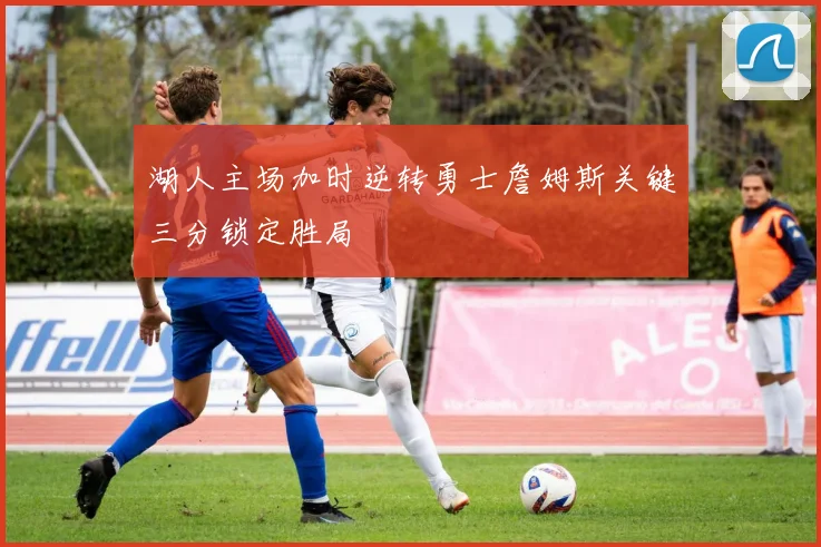 湖人主场加时逆转勇士詹姆斯关键三分锁定胜局