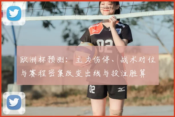 欧洲杯预测：主力伤停、战术对位与赛程密集改变出线与投注胜算