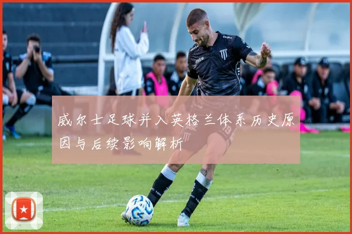 威尔士足球并入英格兰体系历史原因与后续影响解析