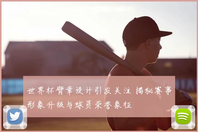 世界杯臂章设计引发关注 揭秘赛事形象升级与球员荣誉象征