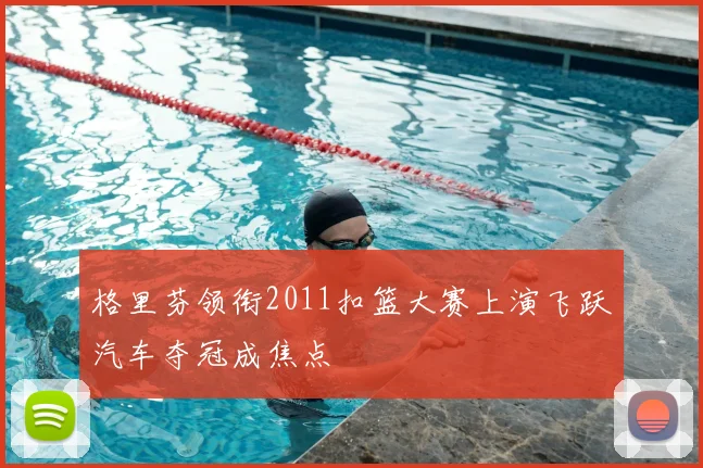 格里芬领衔2011扣篮大赛上演飞跃汽车夺冠成焦点