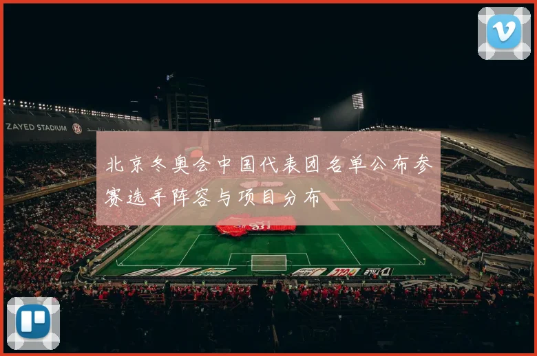 北京冬奥会中国代表团名单公布参赛选手阵容与项目分布