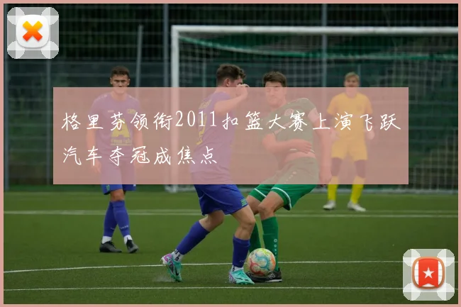 格里芬领衔2011扣篮大赛上演飞跃汽车夺冠成焦点