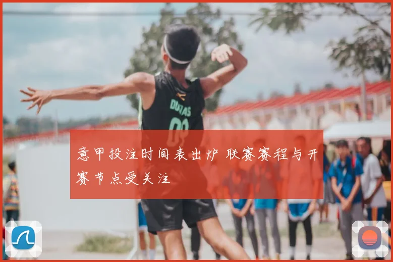 意甲投注时间表出炉 联赛赛程与开赛节点受关注