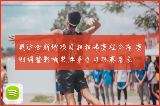 奥运会新增项目扭扭棒赛程公布 赛制调整影响奖牌争夺与观赛看点