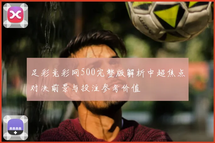 足彩竞彩网500完整版解析中超焦点对决前景与投注参考价值