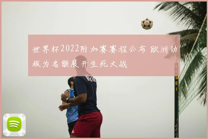 世界杯2022附加赛赛程公布 欧洲劲旅为名额展开生死大战