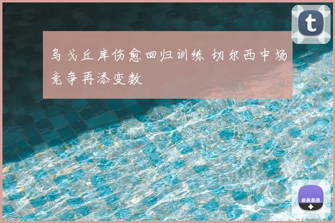 乌戈丘库伤愈回归训练 切尔西中场竞争再添变数