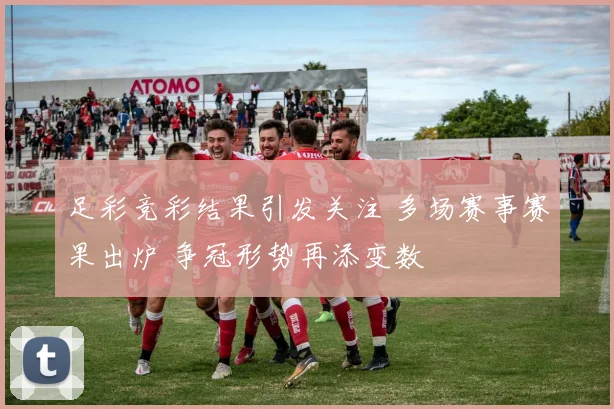 足彩竞彩结果引发关注 多场赛事赛果出炉 争冠形势再添变数