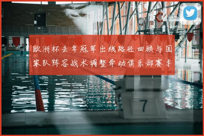 欧洲杯去年冠军出线路径回顾与国家队阵容战术调整牵动俱乐部赛季