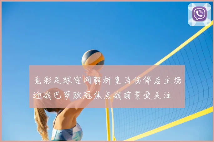 竞彩足球官网解析皇马伤停后主场迎战巴萨欧冠焦点战前景受关注