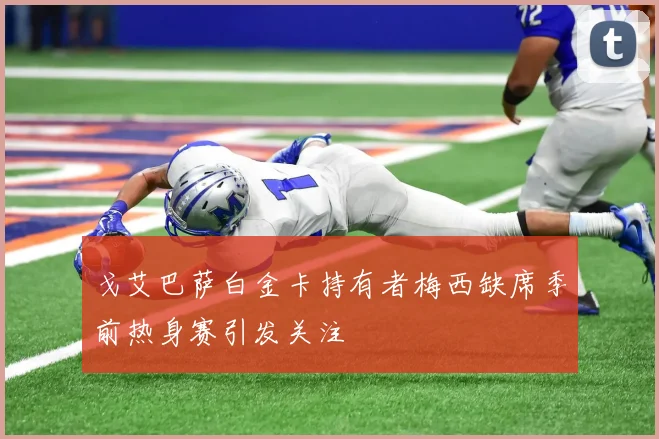 戈艾巴萨白金卡持有者梅西缺席季前热身赛引发关注