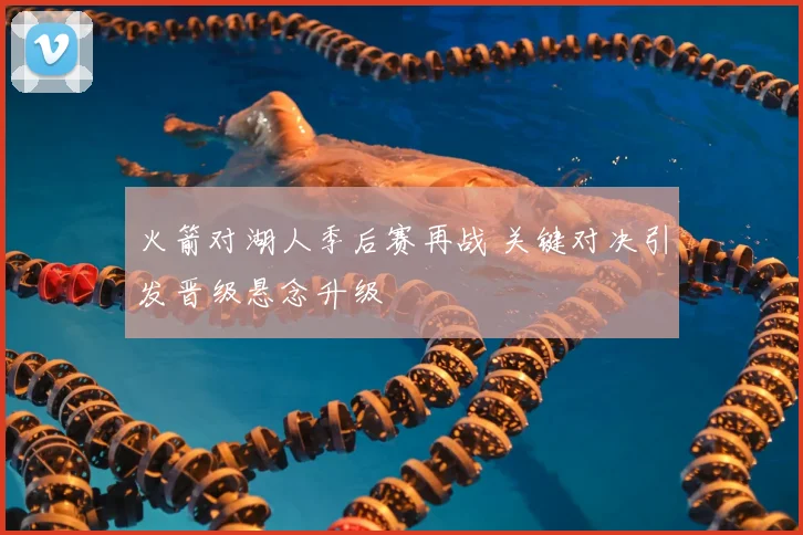火箭对湖人季后赛再战 关键对决引发晋级悬念升级
