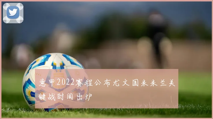 意甲2022赛程公布尤文国米米兰关键战时间出炉