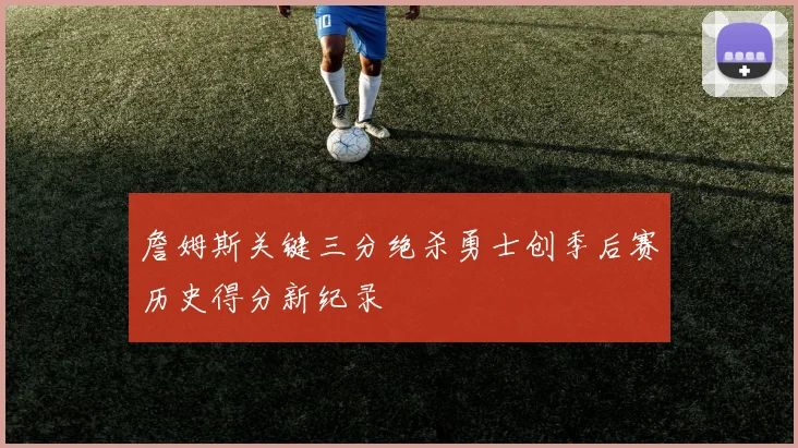 詹姆斯关键三分绝杀勇士创季后赛历史得分新纪录