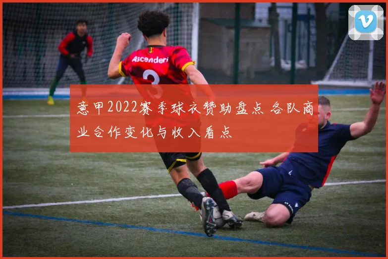 意甲2022赛季球衣赞助盘点 各队商业合作变化与收入看点