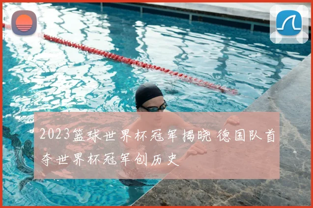 2023篮球世界杯冠军揭晓 德国队首夺世界杯冠军创历史