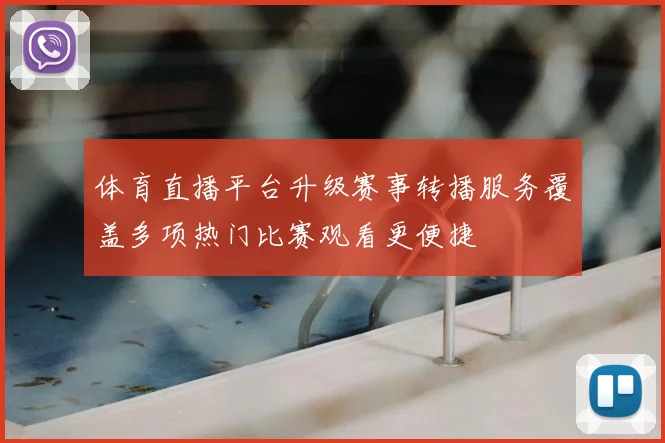 体育直播平台升级赛事转播服务覆盖多项热门比赛观看更便捷
