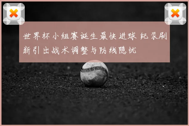 世界杯小组赛诞生最快进球 纪录刷新引出战术调整与防线隐忧