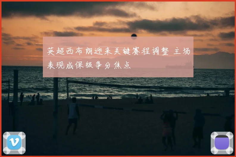 英超西布朗迎来关键赛程调整 主场表现成保级争分焦点