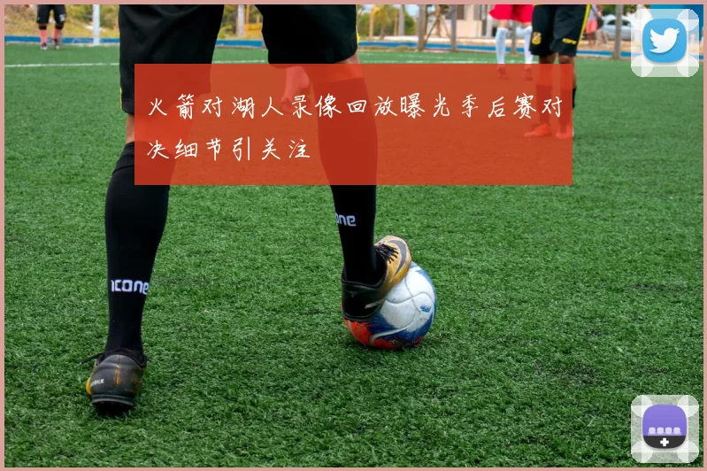 火箭对湖人录像回放曝光季后赛对决细节引关注