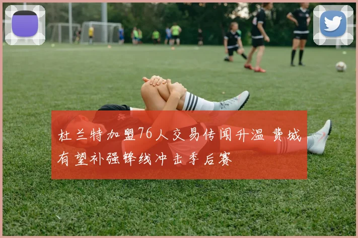 杜兰特加盟76人交易传闻升温 费城有望补强锋线冲击季后赛
