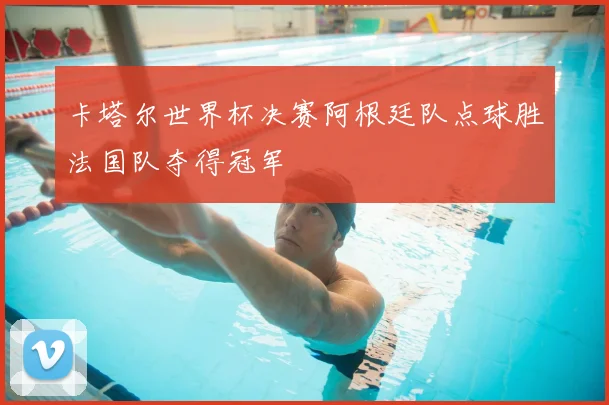 卡塔尔世界杯决赛阿根廷队点球胜法国队夺得冠军