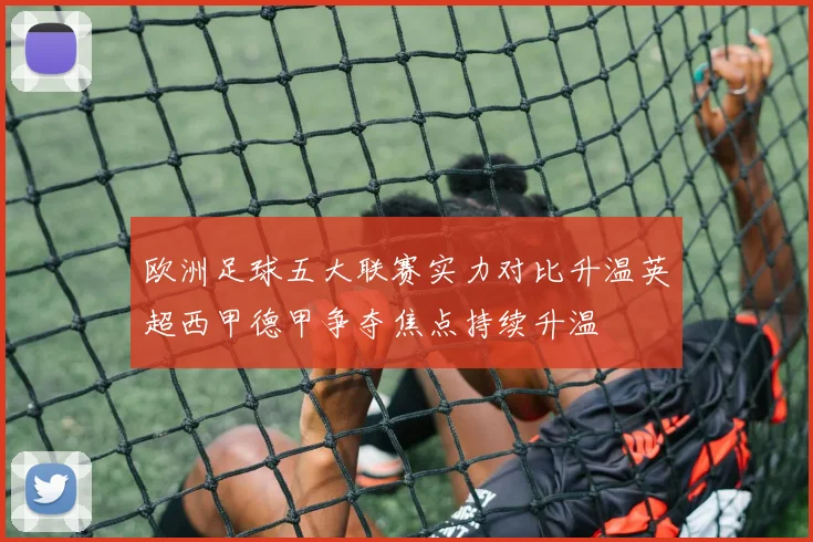 欧洲足球五大联赛实力对比升温英超西甲德甲争夺焦点持续升温