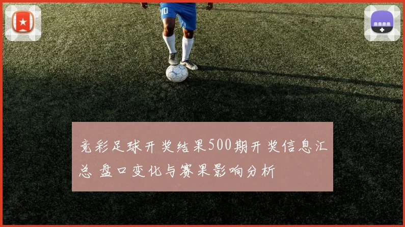 竞彩足球开奖结果500期开奖信息汇总 盘口变化与赛果影响分析